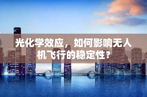 光化学效应，如何影响无人机飞行的稳定性？