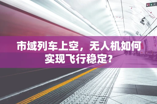 市域列车上空，无人机如何实现飞行稳定？