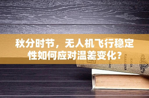 秋分时节，无人机飞行稳定性如何应对温差变化？