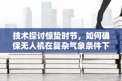 技术探讨惊蛰时节，如何确保无人机在复杂气象条件下的飞行稳定性？