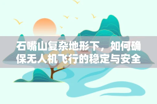 石嘴山复杂地形下，如何确保无人机飞行的稳定与安全？