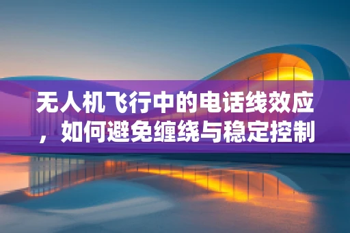 无人机飞行中的电话线效应，如何避免缠绕与稳定控制？