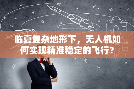 临夏复杂地形下，无人机如何实现精准稳定的飞行？