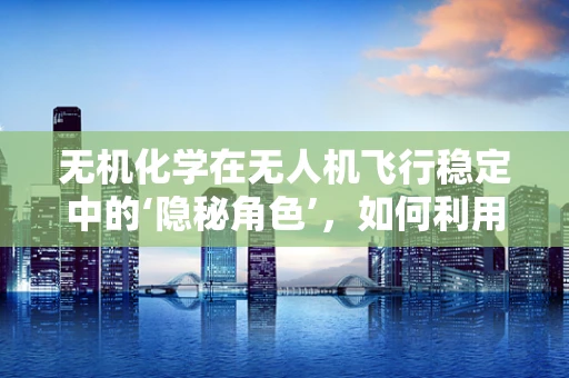 无机化学在无人机飞行稳定中的‘隐秘角色’，如何利用无机材料提升无人机抗风性能？