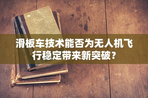 滑板车技术能否为无人机飞行稳定带来新突破？
