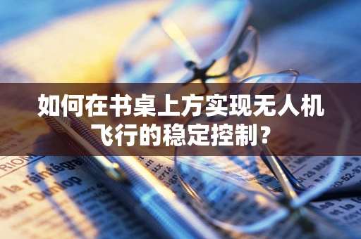 如何在书桌上方实现无人机飞行的稳定控制？