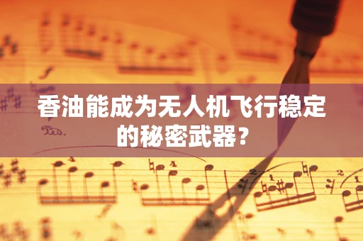 香油能成为无人机飞行稳定的秘密武器？