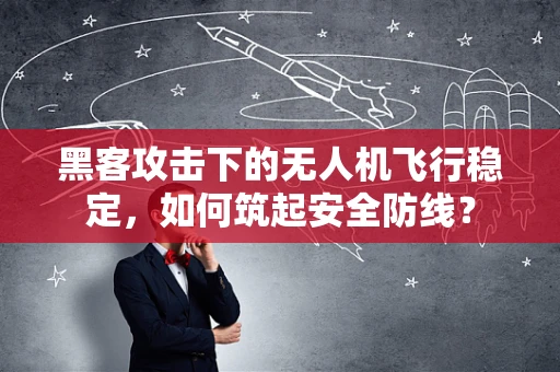 黑客攻击下的无人机飞行稳定，如何筑起安全防线？