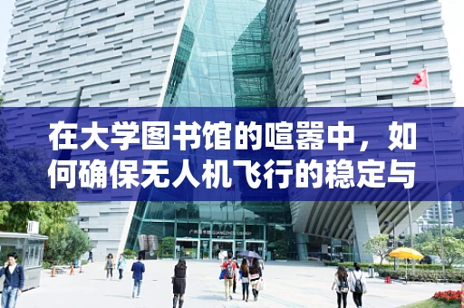 在大学图书馆的喧嚣中，如何确保无人机飞行的稳定与安全？