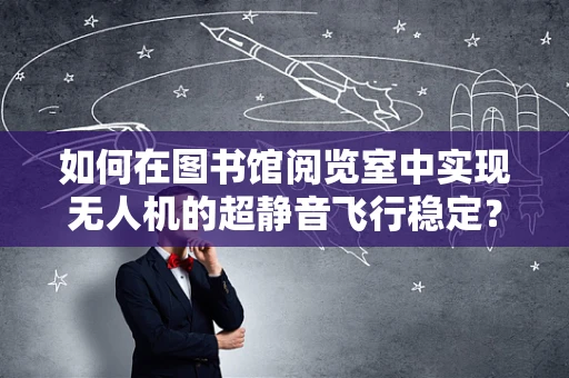 如何在图书馆阅览室中实现无人机的超静音飞行稳定？