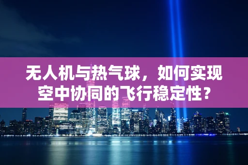 无人机与热气球，如何实现空中协同的飞行稳定性？