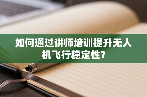 如何通过讲师培训提升无人机飞行稳定性？