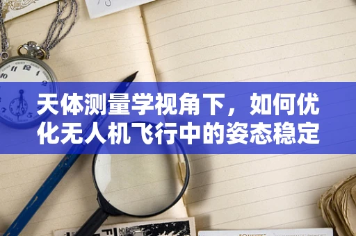 天体测量学视角下，如何优化无人机飞行中的姿态稳定性？