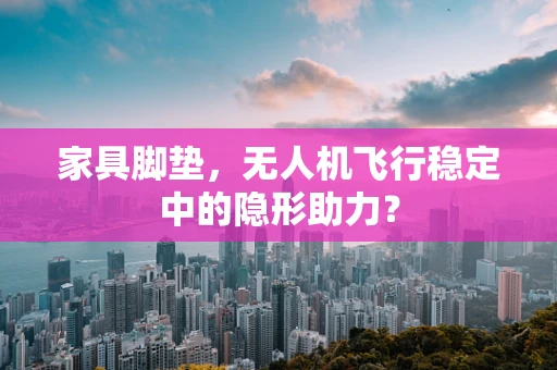 家具脚垫，无人机飞行稳定中的隐形助力？