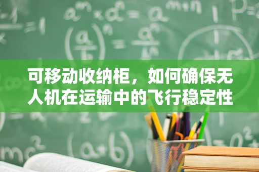 可移动收纳柜，如何确保无人机在运输中的飞行稳定性？