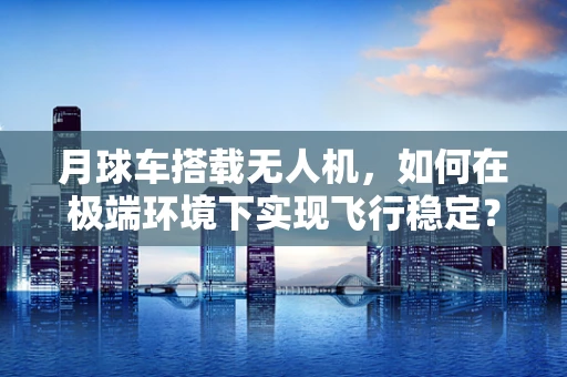 月球车搭载无人机，如何在极端环境下实现飞行稳定？