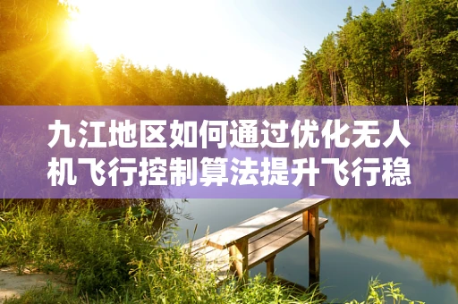 九江地区如何通过优化无人机飞行控制算法提升飞行稳定性？