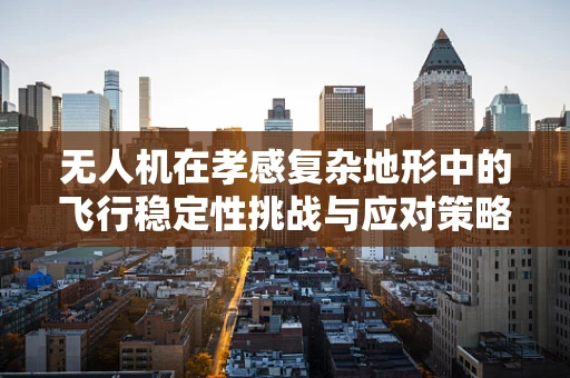 无人机在孝感复杂地形中的飞行稳定性挑战与应对策略