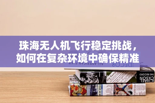 珠海无人机飞行稳定挑战，如何在复杂环境中确保精准操控？