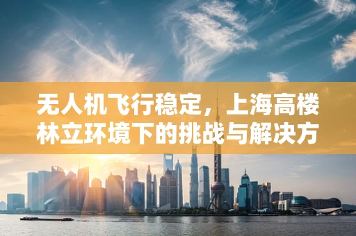 无人机飞行稳定，上海高楼林立环境下的挑战与解决方案