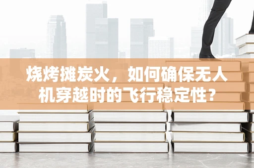 烧烤摊炭火，如何确保无人机穿越时的飞行稳定性？