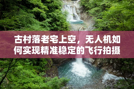 古村落老宅上空，无人机如何实现精准稳定的飞行拍摄？