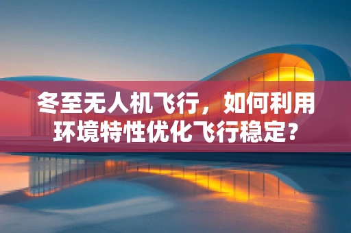 冬至无人机飞行，如何利用环境特性优化飞行稳定？