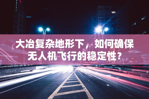 大冶复杂地形下，如何确保无人机飞行的稳定性？