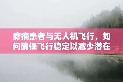 癫痫患者与无人机飞行，如何确保飞行稳定以减少潜在风险？