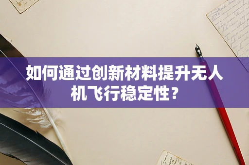 如何通过创新材料提升无人机飞行稳定性？