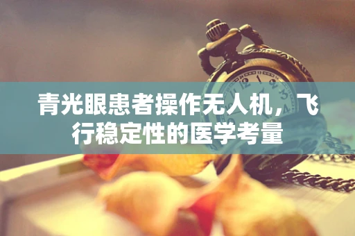 青光眼患者操作无人机，飞行稳定性的医学考量
