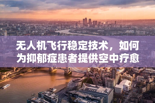 无人机飞行稳定技术，如何为抑郁症患者提供空中疗愈？