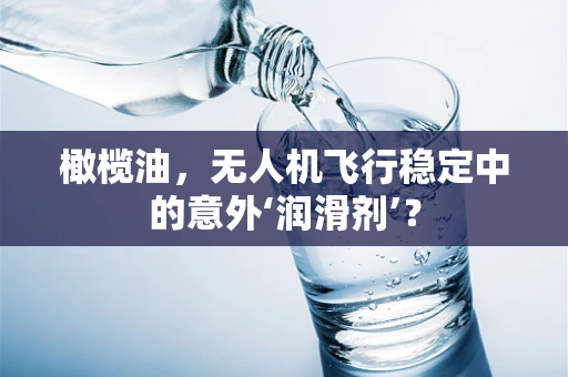 橄榄油，无人机飞行稳定中的意外‘润滑剂’？