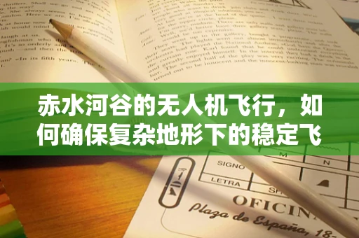 赤水河谷的无人机飞行，如何确保复杂地形下的稳定飞行？