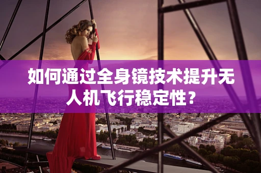 如何通过全身镜技术提升无人机飞行稳定性？