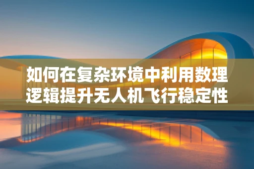 如何在复杂环境中利用数理逻辑提升无人机飞行稳定性？