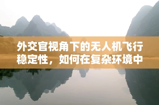 外交官视角下的无人机飞行稳定性，如何在复杂环境中确保安全飞行？