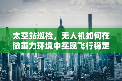 太空站巡检，无人机如何在微重力环境中实现飞行稳定？