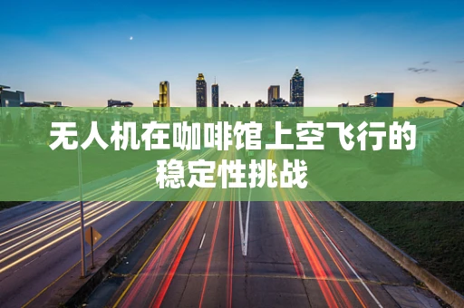 无人机在咖啡馆上空飞行的稳定性挑战