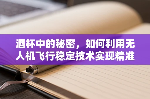 酒杯中的秘密，如何利用无人机飞行稳定技术实现精准空中摄影？