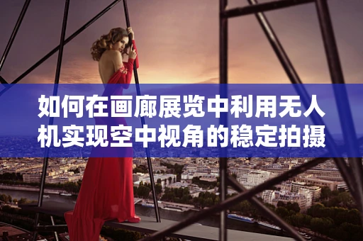 如何在画廊展览中利用无人机实现空中视角的稳定拍摄？