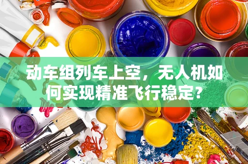 动车组列车上空，无人机如何实现精准飞行稳定？