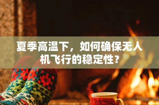 夏季高温下，如何确保无人机飞行的稳定性？