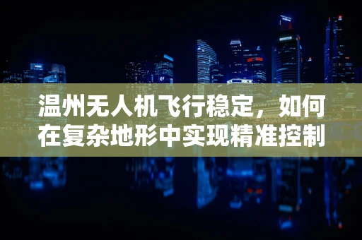 温州无人机飞行稳定，如何在复杂地形中实现精准控制？
