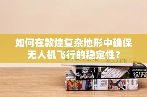 如何在敦煌复杂地形中确保无人机飞行的稳定性？