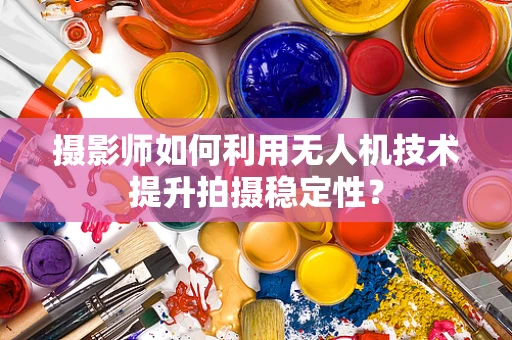 摄影师如何利用无人机技术提升拍摄稳定性？
