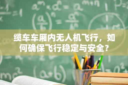 缆车车厢内无人机飞行，如何确保飞行稳定与安全？