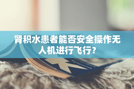 肾积水患者能否安全操作无人机进行飞行？
