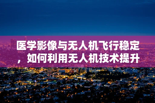 医学影像与无人机飞行稳定，如何利用无人机技术提升医疗诊断的精准度？
