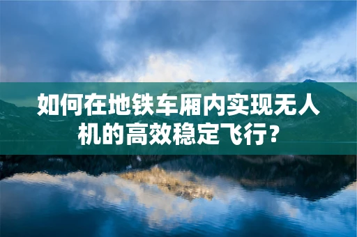 如何在地铁车厢内实现无人机的高效稳定飞行？